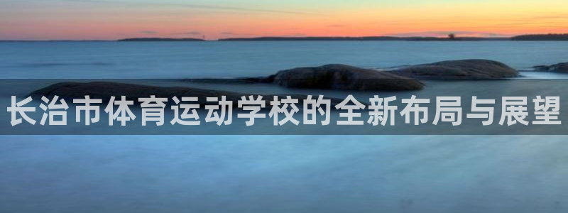 一竞技官网下载招商电话号码是多少：长治市体育运动学校的全新布