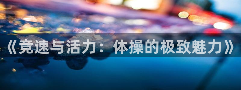 一竞技官网下载注册：《竞速与活力：体操的极致魅力》