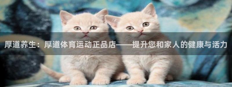 一竞技官网下载平台假的吗是真的吗：厚道养生：厚道体育运动正品