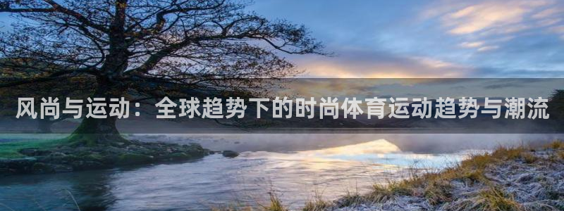 一竞技官方正版app官网：风尚与运动：全球趋势下的时尚体育运