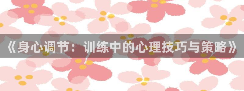 一竞技官网下载招商电话号码是多少号：《身心调节：训练中的心理