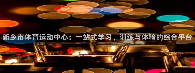 一竞技游戏登录入口：新乡市体育运动中心：一站式学习、训练与体