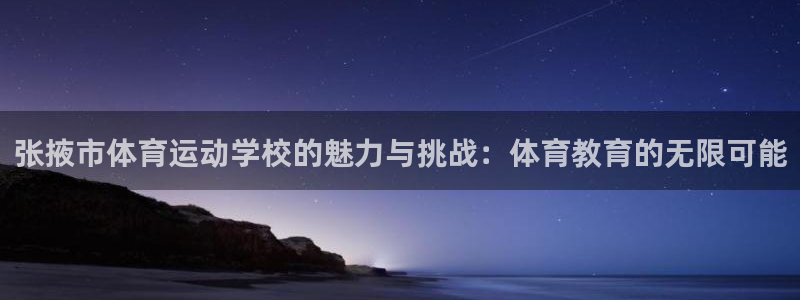 一竞技官方集团官网:张掖市体育运动学校的魅力与挑战:体育教育