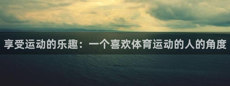 一竞技官方正版app娱乐40996:享受运动的乐趣:一个喜欢