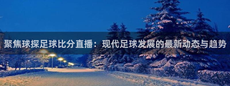 9255tv直播无插件nba：聚焦球探足球比分直播：现代足球发展的最新动态与趋势