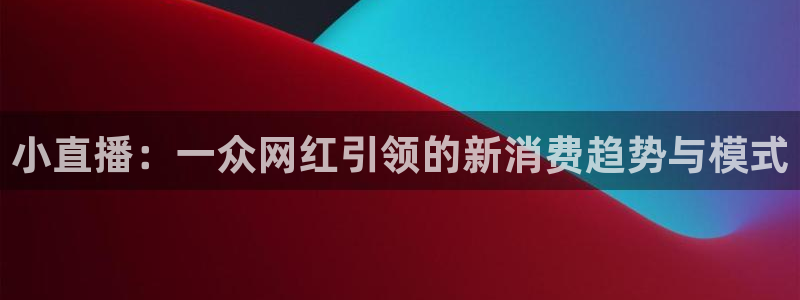 9255tv直播nba在线观看：小直播：一众网红引领的新消费趋势与模式